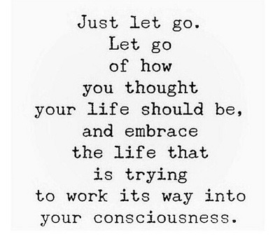 Let go of how you thought your life should be.